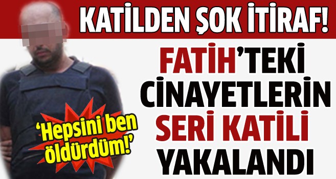 Fatih'teki cinayetlerin seri katili yakalandı