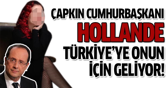 Çapkın Cumhurbaşkanı Hollande Candan Erçetin için geliyor!