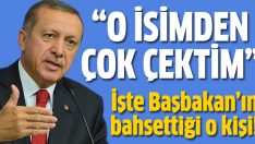 Başbakan Erdoğan’ın çok çektiği o isim!