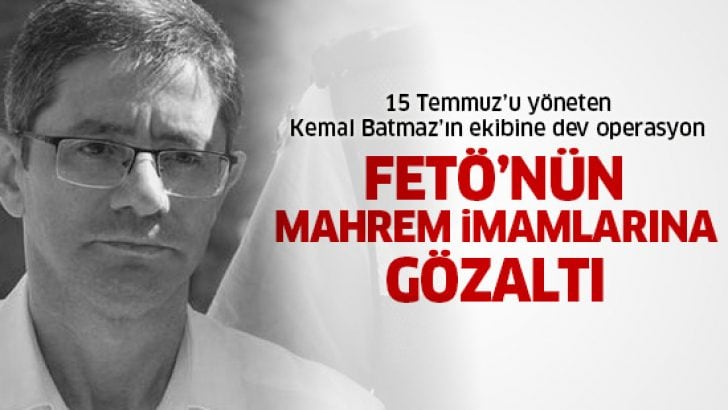 15 Temmuz’u yöneten Kemal Batmaz’ın ekibine operasyon!
